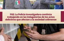 FGE: La Policía Investigadora continúa trabajando en las indagatorias de los actos delictivos que afectan a la sociedad colimense